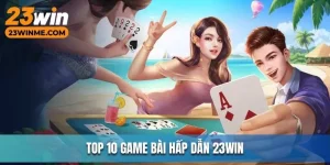 Top 10 Game Bài Hấp Dẫn 23Win